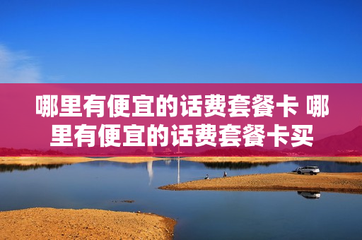 哪里有便宜的话费套餐卡 哪里有便宜的话费套餐卡买