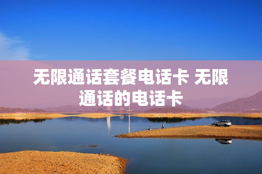 无限通话套餐电话卡 无限通话的电话卡