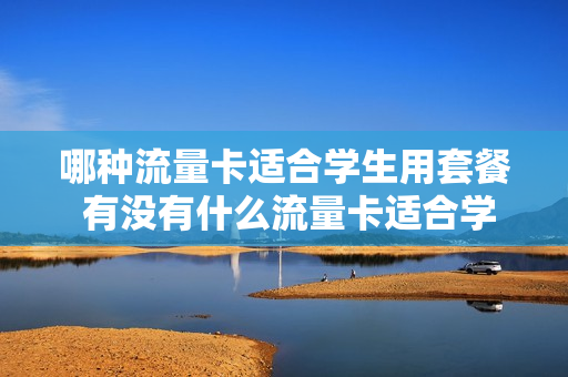 哪种流量卡适合学生用套餐 有没有什么流量卡适合学生用的