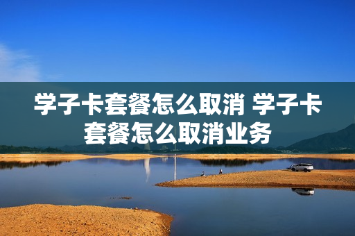 学子卡套餐怎么取消 学子卡套餐怎么取消业务