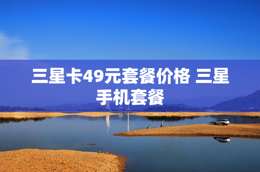 三星卡49元套餐价格 三星手机套餐