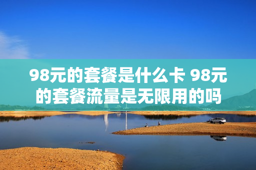 98元的套餐是什么卡 98元的套餐流量是无限用的吗