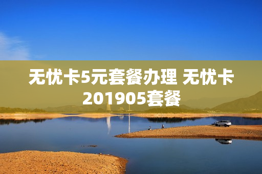 无忧卡5元套餐办理 无忧卡201905套餐