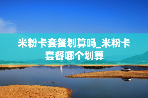 米粉卡套餐划算吗_米粉卡套餐哪个划算