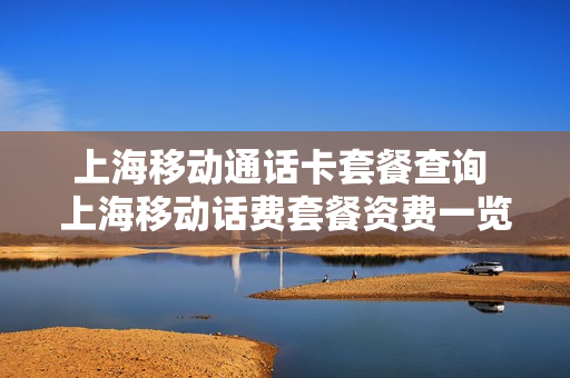 上海移动通话卡套餐查询 上海移动话费套餐资费一览表