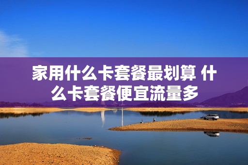 家用什么卡套餐最划算 什么卡套餐便宜流量多