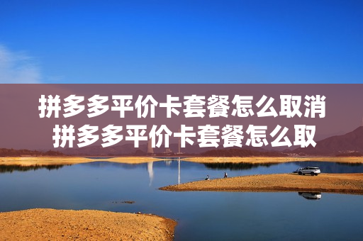 拼多多平价卡套餐怎么取消 拼多多平价卡套餐怎么取消不了