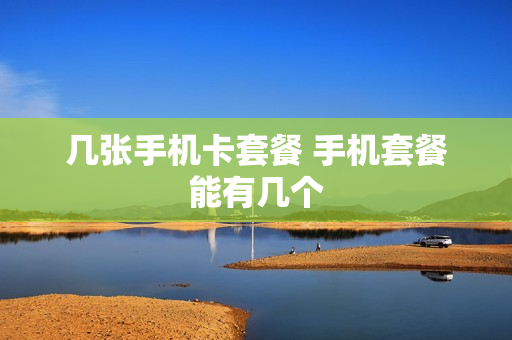 几张手机卡套餐 手机套餐能有几个