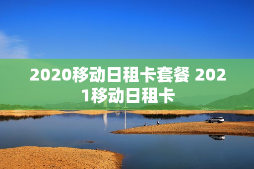 2020移动日租卡套餐 2021移动日租卡