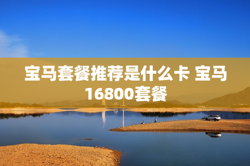 宝马套餐推荐是什么卡 宝马16800套餐