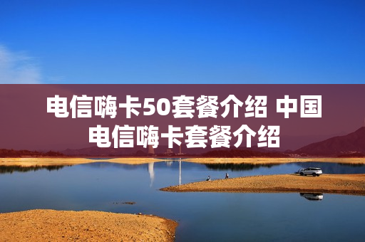 电信嗨卡50套餐介绍 中国电信嗨卡套餐介绍