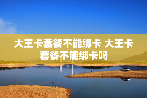 大王卡套餐不能绑卡 大王卡套餐不能绑卡吗