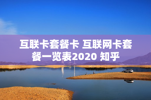 互联卡套餐卡 互联网卡套餐一览表2020 知乎