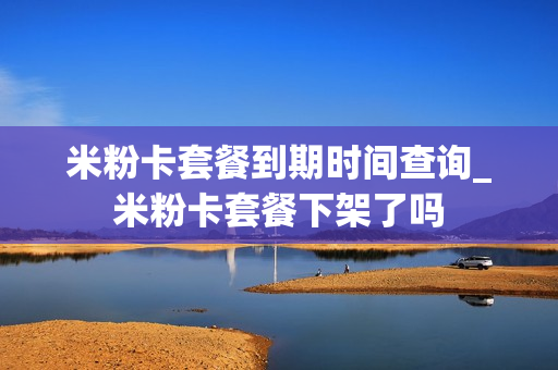 米粉卡套餐到期时间查询_米粉卡套餐下架了吗