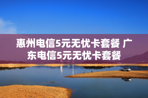 惠州电信5元无忧卡套餐 广东电信5元无忧卡套餐