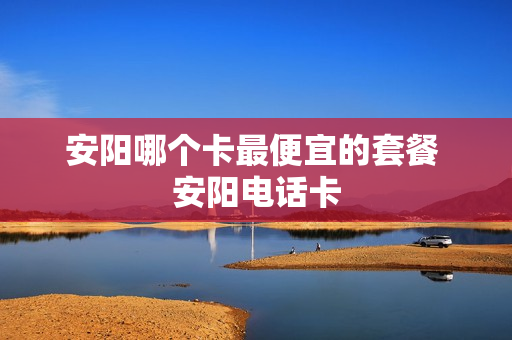安阳哪个卡最便宜的套餐 安阳电话卡