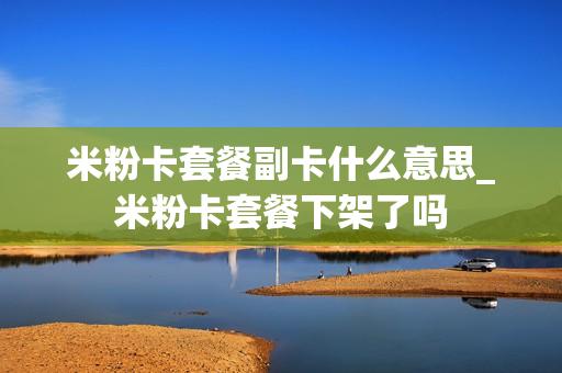 米粉卡套餐副卡什么意思_米粉卡套餐下架了吗