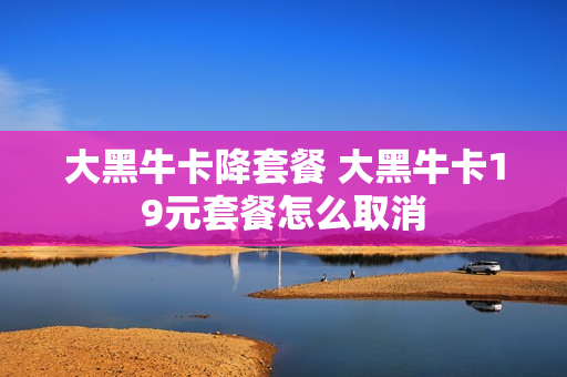 大黑牛卡降套餐 大黑牛卡19元套餐怎么取消