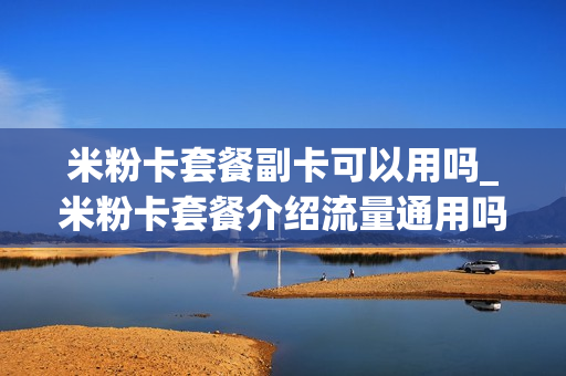米粉卡套餐副卡可以用吗_米粉卡套餐介绍流量通用吗