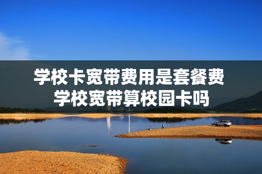 学校卡宽带费用是套餐费 学校宽带算校园卡吗