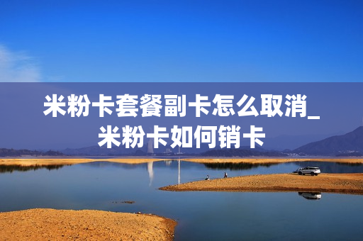 米粉卡套餐副卡怎么取消_米粉卡如何销卡