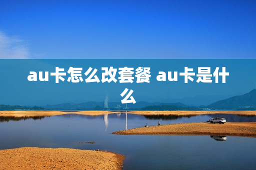 au卡怎么改套餐 au卡是什么