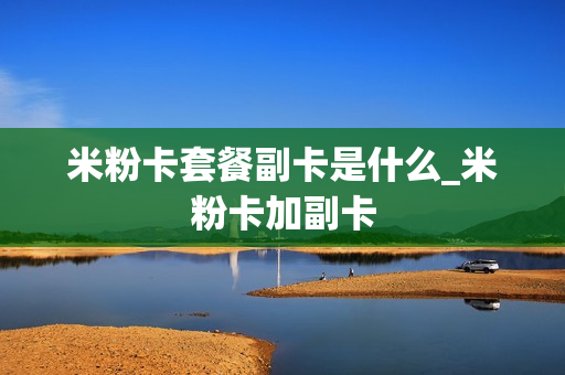 米粉卡套餐副卡是什么_米粉卡加副卡
