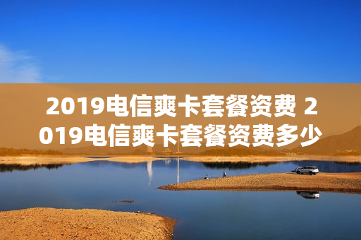 2019电信爽卡套餐资费 2019电信爽卡套餐资费多少钱