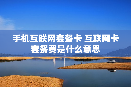 手机互联网套餐卡 互联网卡套餐费是什么意思