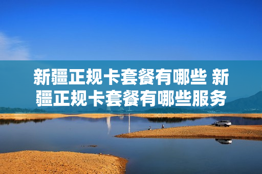 新疆正规卡套餐有哪些 新疆正规卡套餐有哪些服务