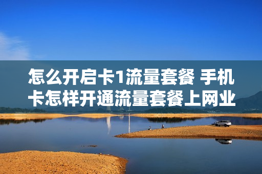 怎么开启卡1流量套餐 手机卡怎样开通流量套餐上网业务