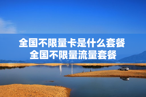全国不限量卡是什么套餐 全国不限量流量套餐