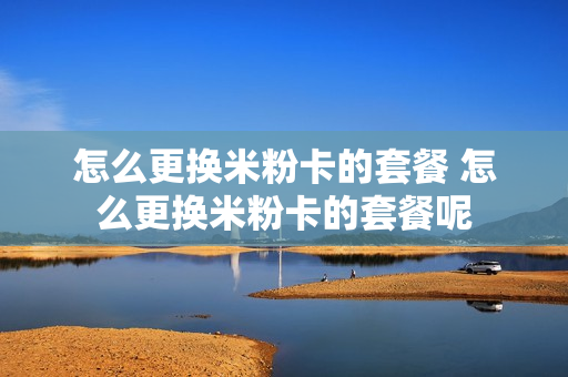 怎么更换米粉卡的套餐 怎么更换米粉卡的套餐呢
