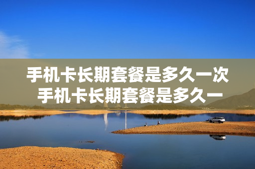 手机卡长期套餐是多久一次 手机卡长期套餐是多久一次的