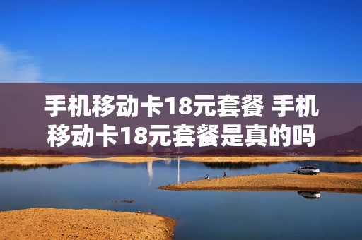 手机移动卡18元套餐 手机移动卡18元套餐是真的吗