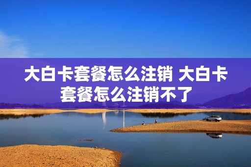 大白卡套餐怎么注销 大白卡套餐怎么注销不了