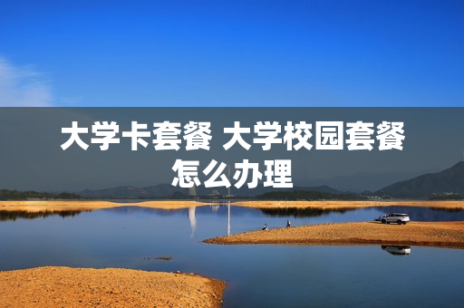 大学卡套餐 大学校园套餐怎么办理