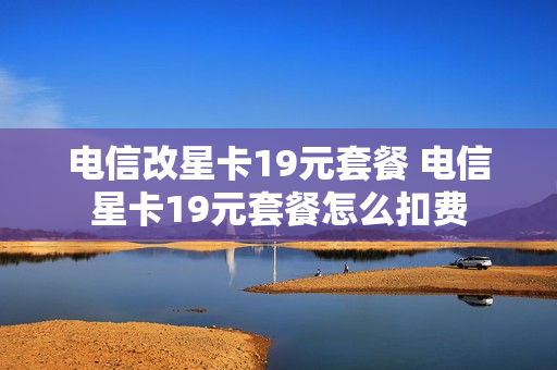 电信改星卡19元套餐 电信星卡19元套餐怎么扣费