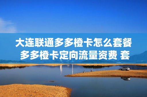 大连联通多多橙卡怎么套餐 多多橙卡定向流量资费 套餐内专享免费流量300g