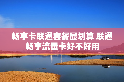 畅享卡联通套餐最划算 联通畅享流量卡好不好用