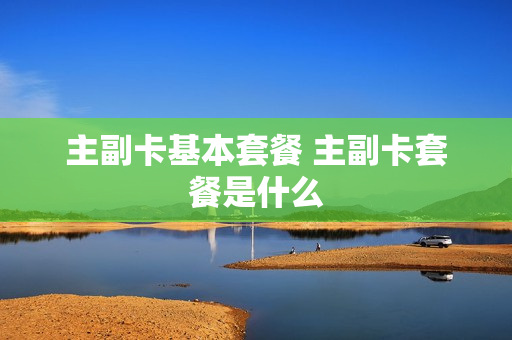 主副卡基本套餐 主副卡套餐是什么