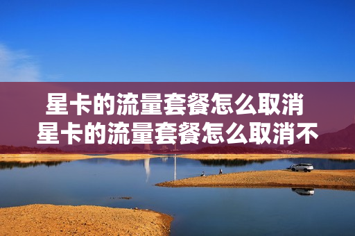 星卡的流量套餐怎么取消 星卡的流量套餐怎么取消不了