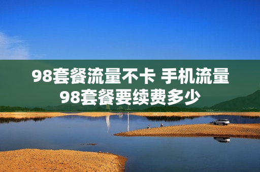 98套餐流量不卡 手机流量98套餐要续费多少