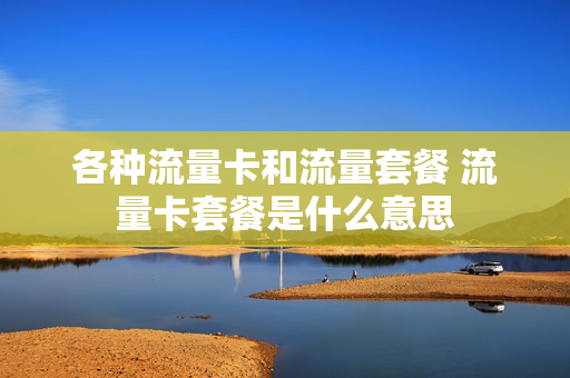 各种流量卡和流量套餐 流量卡套餐是什么意思