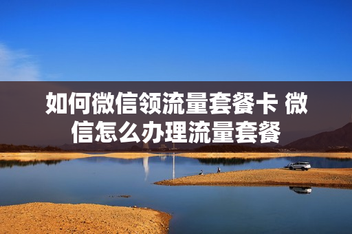如何微信领流量套餐卡 微信怎么办理流量套餐