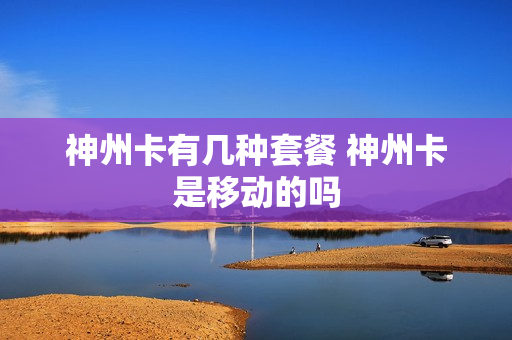 神州卡有几种套餐 神州卡是移动的吗