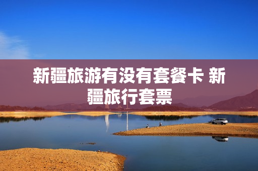 新疆旅游有没有套餐卡 新疆旅行套票