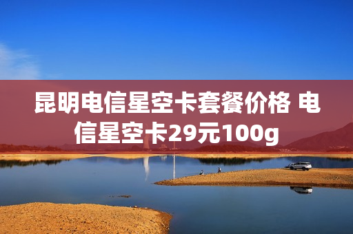 昆明电信星空卡套餐价格 电信星空卡29元100g