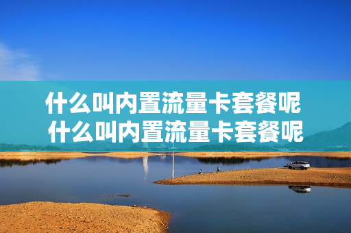 什么叫内置流量卡套餐呢 什么叫内置流量卡套餐呢