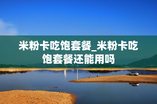 米粉卡吃饱套餐_米粉卡吃饱套餐还能用吗